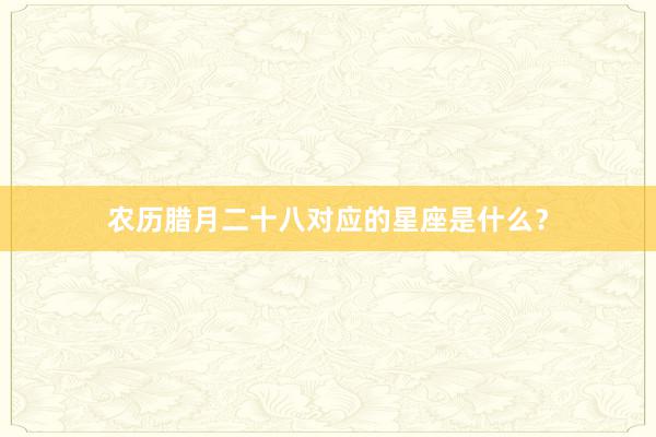 农历腊月二十八对应的星座是什么？