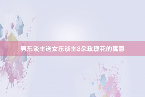 男东谈主送女东谈主8朵玫瑰花的寓意